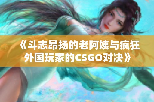 《斗志昂扬的老阿姨与疯狂外国玩家的CSGO对决》