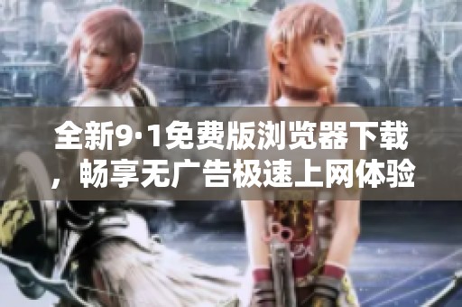 全新9·1免费版浏览器下载，畅享无广告极速上网体验