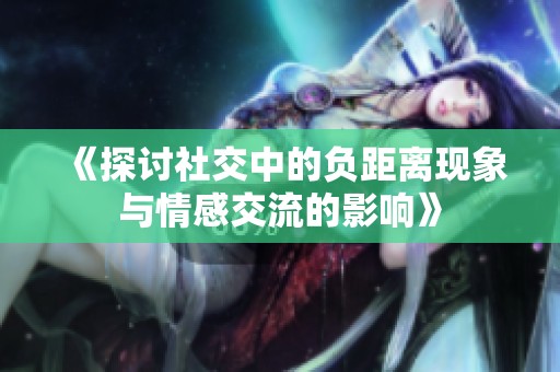 《探讨社交中的负距离现象与情感交流的影响》