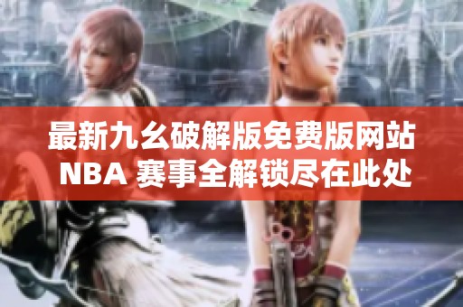 最新九幺破解版免费版网站 NBA 赛事全解锁尽在此处