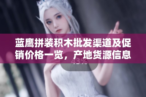 蓝鹰拼装积木批发渠道及促销价格一览，产地货源信息详细介绍