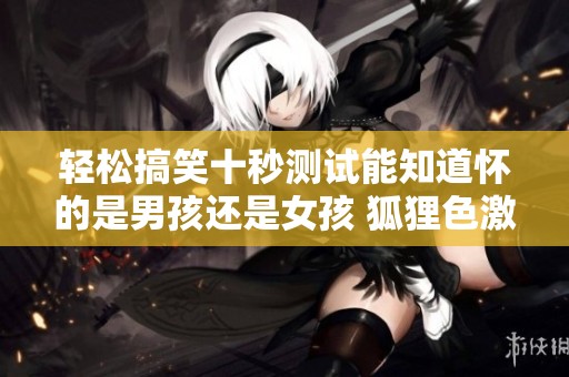 轻松搞笑十秒测试能知道怀的是男孩还是女孩 狐狸色激情影院为您带来乐趣体验
