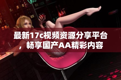 最新17c视频资源分享平台，畅享国产AA精彩内容