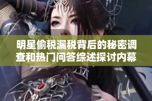 明星偷税漏税背后的秘密调查和热门问答综述探讨内幕真相与影响
