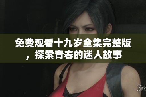 免费观看十九岁全集完整版，探索青春的迷人故事