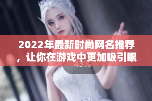 2022年最新时尚网名推荐，让你在游戏中更加吸引眼球