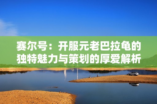 赛尔号：开服元老巴拉龟的独特魅力与策划的厚爱解析，星光系列即将登场期待满满