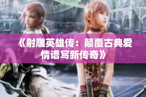 《射雕英雄传：颠覆古典爱情谱写新传奇》