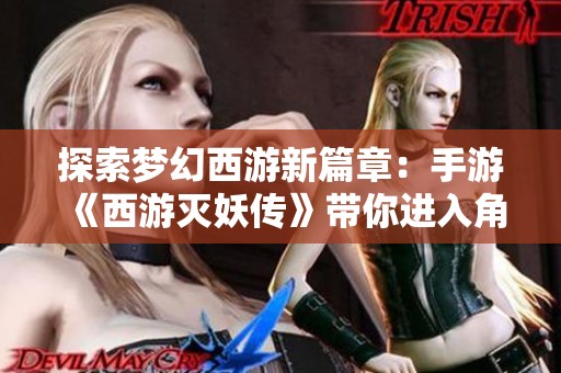 探索梦幻西游新篇章：手游《西游灭妖传》带你进入角色扮演的新境界