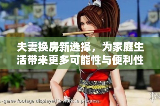 夫妻换房新选择，为家庭生活带来更多可能性与便利性