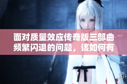 面对质量效应传奇版三部曲频繁闪退的问题，该如何有效解决和优化游戏体验