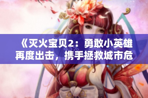 《灭火宝贝2：勇敢小英雄再度出击，携手拯救城市危机》