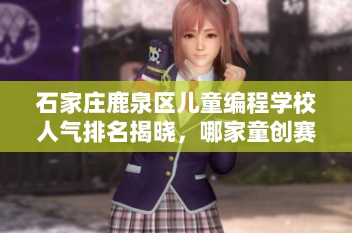 石家庄鹿泉区儿童编程学校人气排名揭晓，哪家童创赛事值得推荐与关注