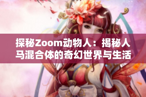 探秘Zoom动物人：揭秘人马混合体的奇幻世界与生活方式