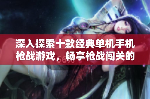 深入探索十款经典单机手机枪战游戏，畅享枪战闯关的无尽乐趣与挑战体验