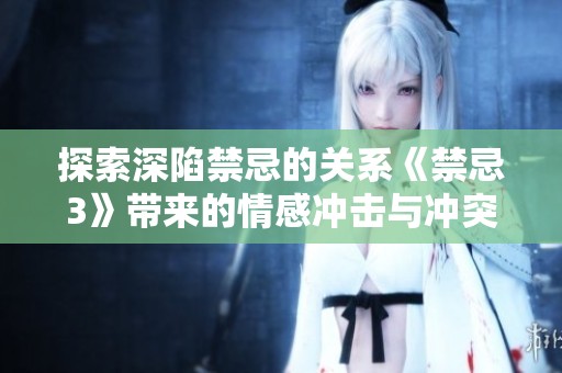探索深陷禁忌的关系《禁忌3》带来的情感冲击与冲突