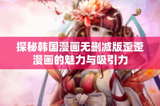 探秘韩国漫画无删减版歪歪漫画的魅力与吸引力