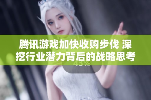 腾讯游戏加快收购步伐 深挖行业潜力背后的战略思考与市场布局分析