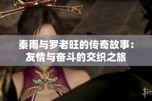 秦雨与罗老旺的传奇故事：友情与奋斗的交织之旅