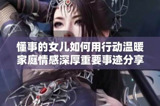 懂事的女儿如何用行动温暖家庭情感深厚重要事迹分享