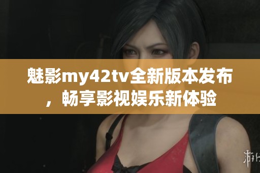 魅影my42tv全新版本发布，畅享影视娱乐新体验