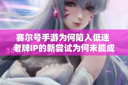 赛尔号手游为何陷入低迷 老牌IP的新尝试为何未能成功引发关注