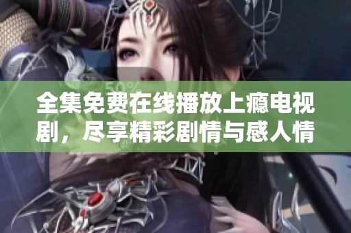 全集免费在线播放上瘾电视剧，尽享精彩剧情与感人情感