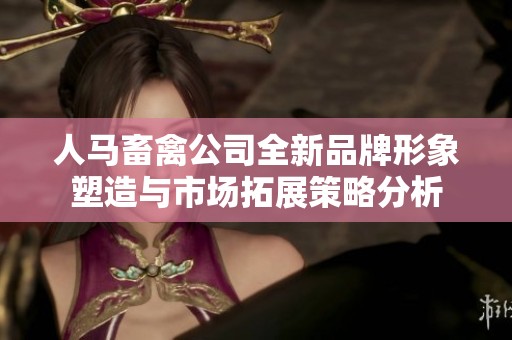 人马畜禽公司全新品牌形象塑造与市场拓展策略分析