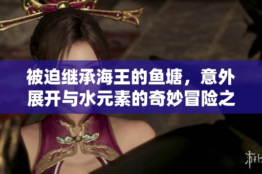 被迫继承海王的鱼塘，意外展开与水元素的奇妙冒险之旅