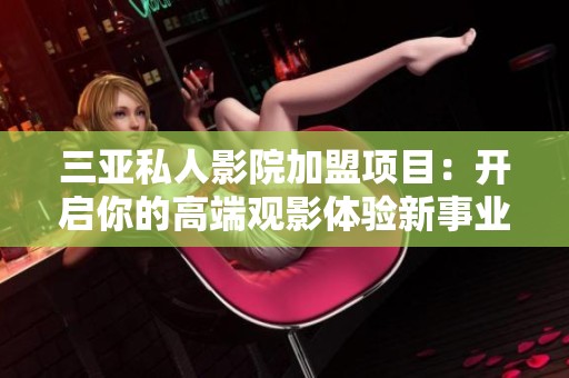 三亚私人影院加盟项目：开启你的高端观影体验新事业