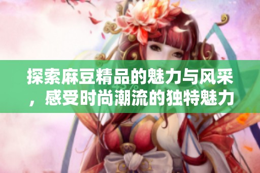 探索麻豆精品的魅力与风采，感受时尚潮流的独特魅力