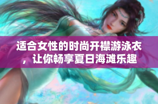 适合女性的时尚开襟游泳衣，让你畅享夏日海滩乐趣