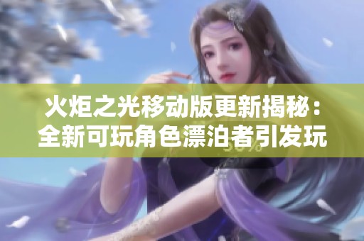 火炬之光移动版更新揭秘：全新可玩角色漂泊者引发玩家热烈讨论与期待