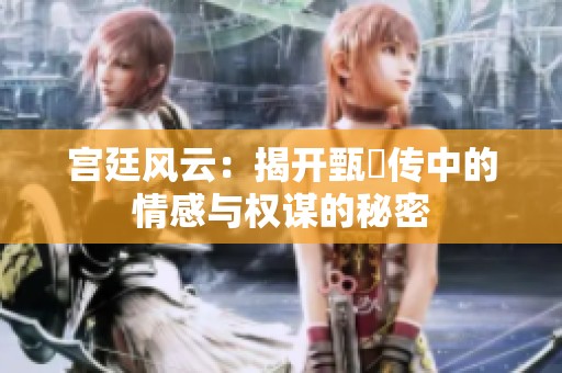 宫廷风云：揭开甄嬛传中的情感与权谋的秘密