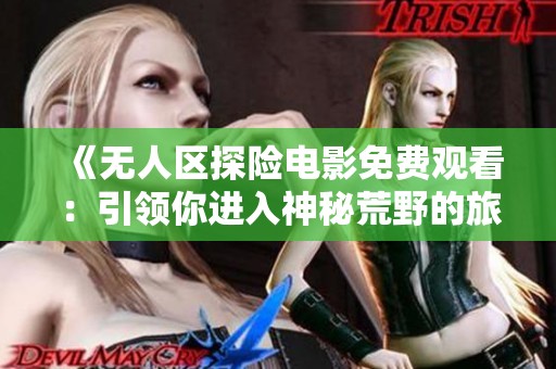《无人区探险电影免费观看：引领你进入神秘荒野的旅程》