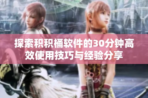 探索积积桶软件的30分钟高效使用技巧与经验分享