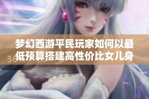 梦幻西游平民玩家如何以最低预算搭建高性价比女儿身法队伍攻略解析