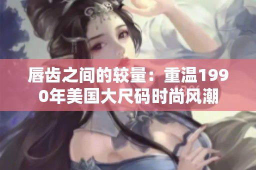 唇齿之间的较量：重温1990年美国大尺码时尚风潮