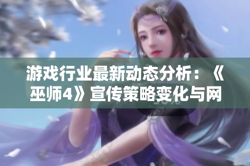游戏行业最新动态分析：《巫师4》宣传策略变化与网易《漫威争锋》的即将上线消息