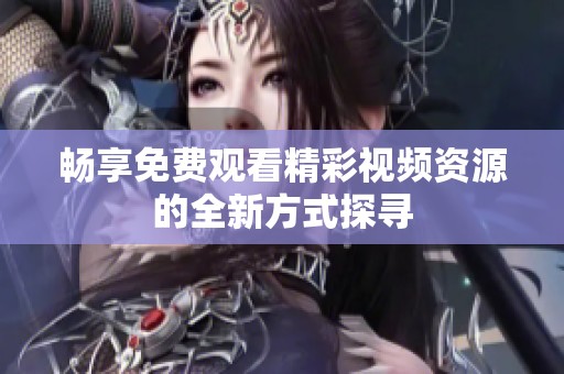 畅享免费观看精彩视频资源的全新方式探寻