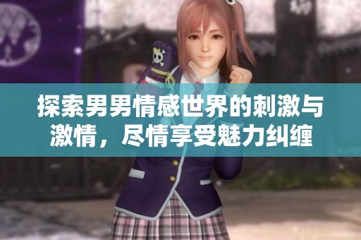 探索男男情感世界的刺激与激情，尽情享受魅力纠缠
