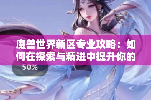 魔兽世界新区专业攻略：如何在探索与精进中提升你的游戏体验