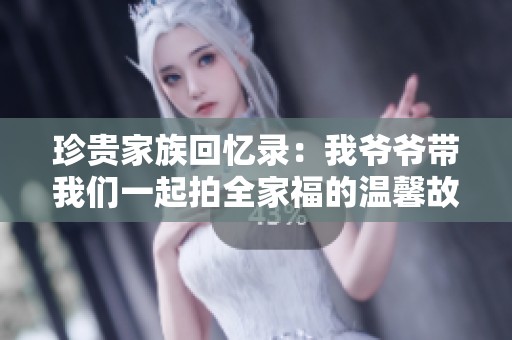 珍贵家族回忆录：我爷爷带我们一起拍全家福的温馨故事