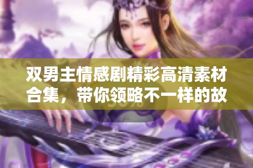 双男主情感剧精彩高清素材合集，带你领略不一样的故事魅力