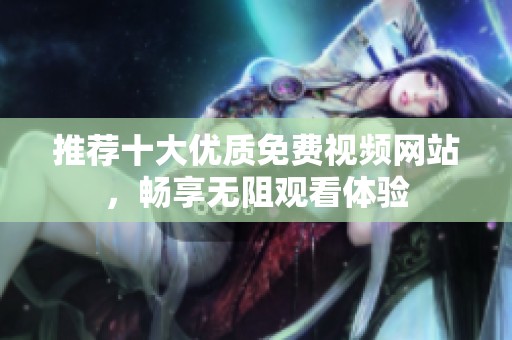推荐十大优质免费视频网站，畅享无阻观看体验