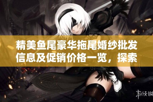 精美鱼尾豪华拖尾婚纱批发信息及促销价格一览，探索优质产地和流行设计