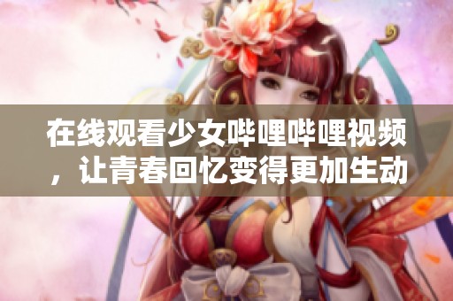 在线观看少女哔哩哔哩视频，让青春回忆变得更加生动
