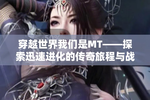 穿越世界我们是MT——探索迅速进化的传奇旅程与战斗策略之道