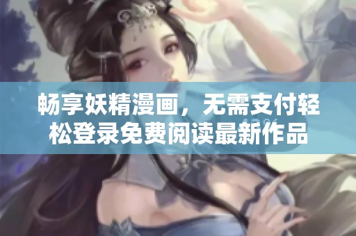 畅享妖精漫画，无需支付轻松登录免费阅读最新作品