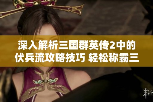 深入解析三国群英传2中的伏兵流攻略技巧 轻松称霸三国战场